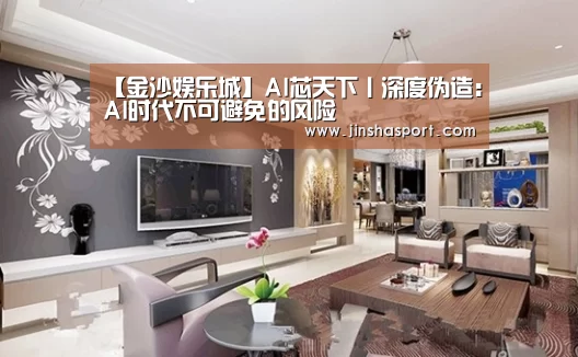 【金沙娱乐城】AI芯天下丨深度伪造:AI时代不可避免的风险(图2) 金沙