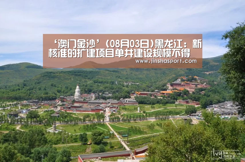 ‘澳门金沙’(08月03日)黑龙江:新核准的扩建项目单井建设规模不得低于30万吨/年(图1) 金沙娱乐城